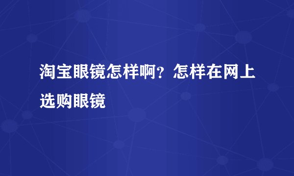 淘宝眼镜怎样啊？怎样在网上选购眼镜