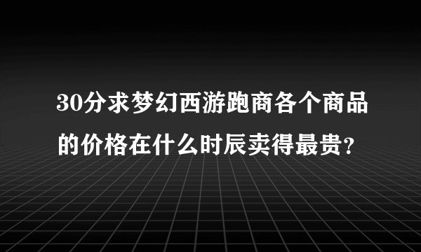 30分求梦幻西游跑商各个商品的价格在什么时辰卖得最贵？