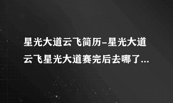星光大道云飞简历-星光大道云飞星光大道赛完后去哪了？星光大道？