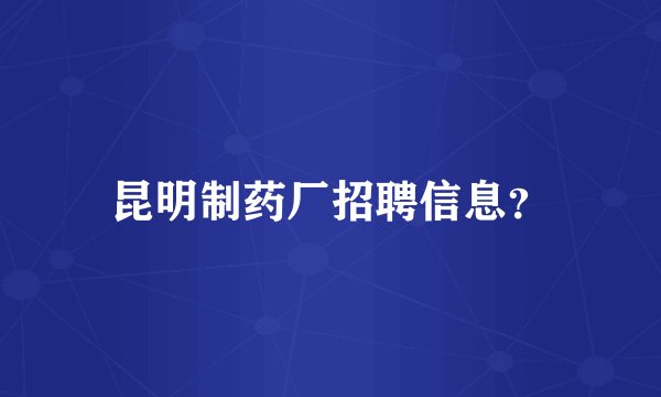 昆明制药厂招聘信息？