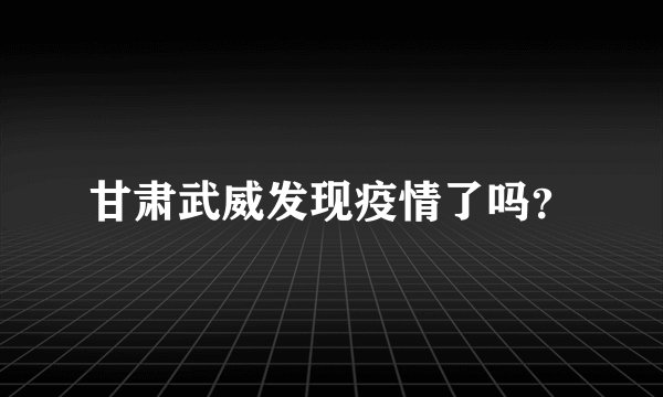 甘肃武威发现疫情了吗？