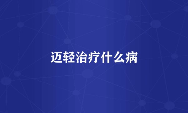 迈轻治疗什么病