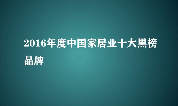 2016年度中国家居业十大黑榜品牌