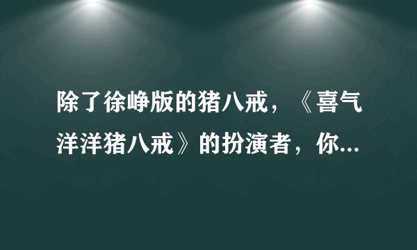 除了徐峥版的猪八戒，《喜气洋洋猪八戒》的扮演者，你知道他吗？
