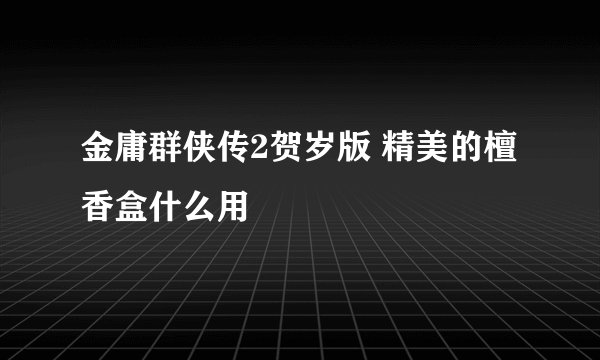 金庸群侠传2贺岁版 精美的檀香盒什么用