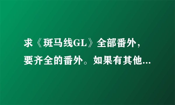 求《斑马线GL》全部番外，要齐全的番外。如果有其他好的gl完结版小说也可以发，有加分。