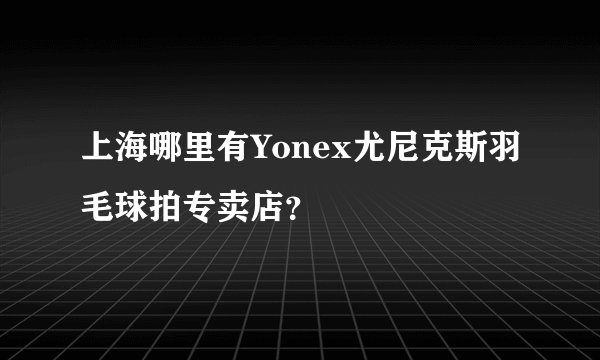 上海哪里有Yonex尤尼克斯羽毛球拍专卖店？