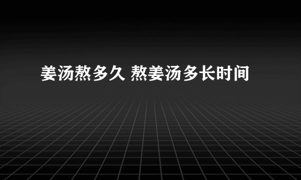 姜汤熬多久 熬姜汤多长时间
