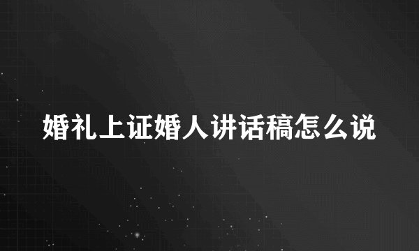 婚礼上证婚人讲话稿怎么说