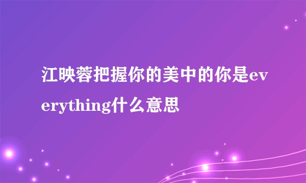 江映蓉把握你的美中的你是everything什么意思