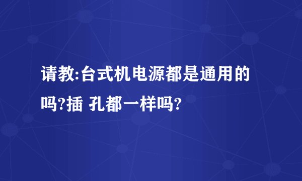 请教:台式机电源都是通用的吗?插 孔都一样吗?