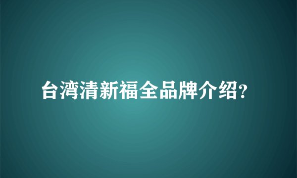 台湾清新福全品牌介绍？