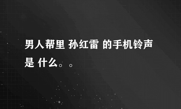 男人帮里 孙红雷 的手机铃声是 什么。。