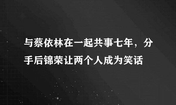 与蔡依林在一起共事七年，分手后锦荣让两个人成为笑话