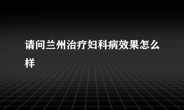 请问兰州治疗妇科病效果怎么样