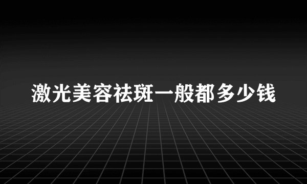 激光美容祛斑一般都多少钱