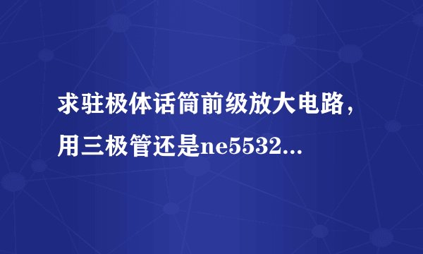 求驻极体话筒前级放大电路，用三极管还是ne5532？顺便问一下电阻的引线是什么材料？锡包铝？