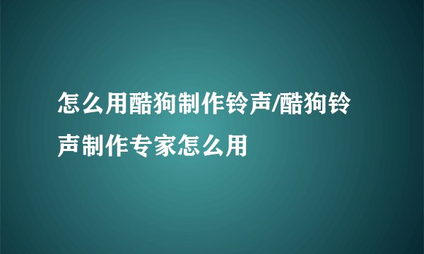 怎么用酷狗制作铃声/酷狗铃声制作专家怎么用