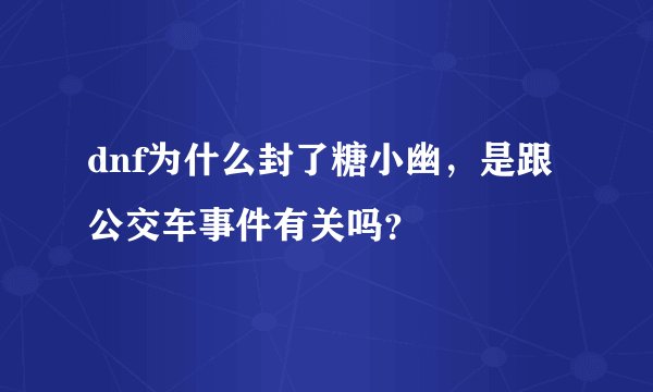 dnf为什么封了糖小幽,是跟公交车事件有关吗?