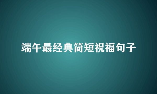 端午最经典简短祝福句子