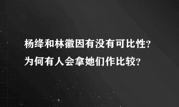 杨绛和林徽因有没有可比性？为何有人会拿她们作比较？