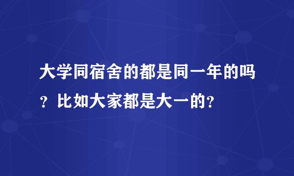 大学同宿舍的都是同一年的吗？比如大家都是大一的？