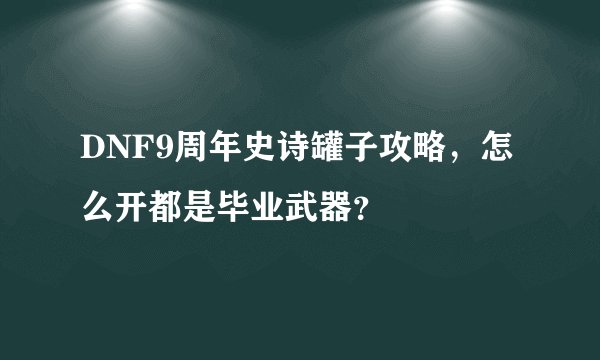 DNF9周年史诗罐子攻略，怎么开都是毕业武器？