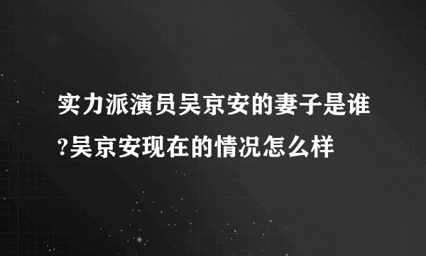 实力派演员吴京安的妻子是谁?吴京安现在的情况怎么样