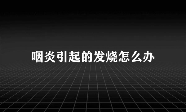 咽炎引起的发烧怎么办