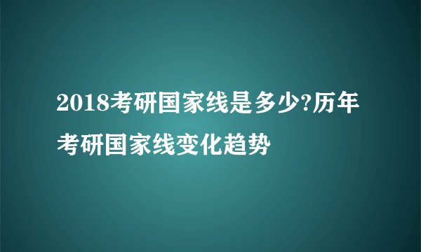 2018考研国家线是多少?历年考研国家线变化趋势