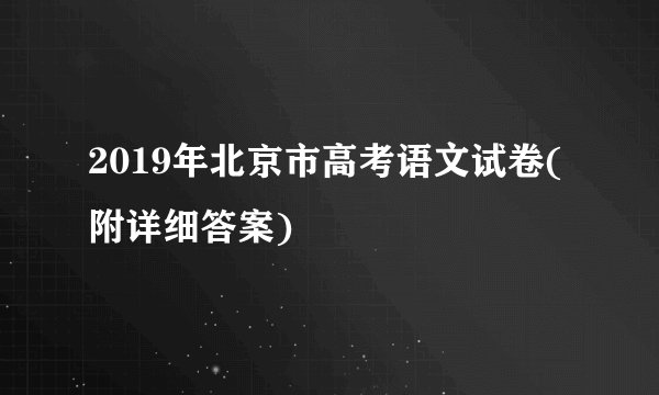 2019年北京市高考语文试卷(附详细答案)