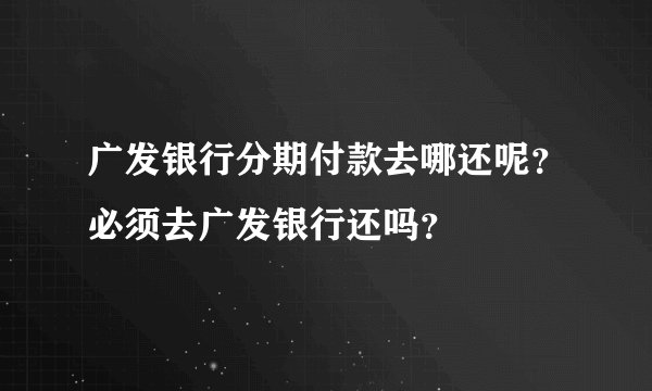 广发银行分期付款去哪还呢？必须去广发银行还吗？