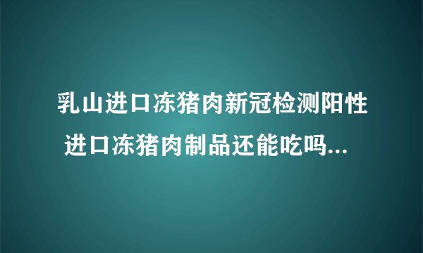 乳山进口冻猪肉新冠检测阳性 进口冻猪肉制品还能吃吗 不可以吃
