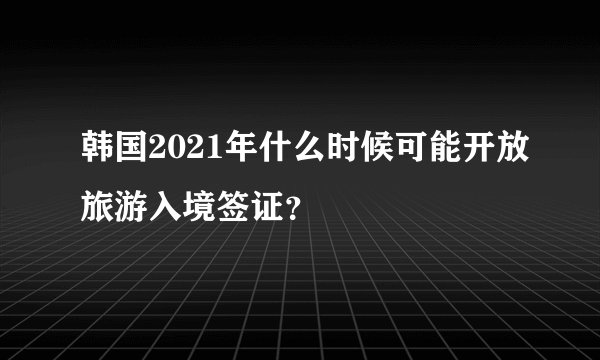 韩国2021年什么时候可能开放旅游入境签证？