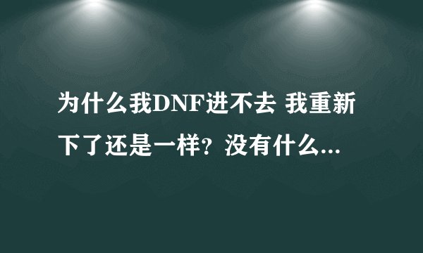 为什么我DNF进不去 我重新下了还是一样？没有什么提示，就是进不去？？？
