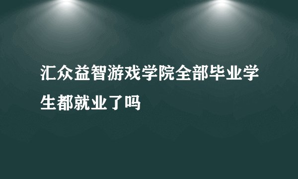 汇众益智游戏学院全部毕业学生都就业了吗