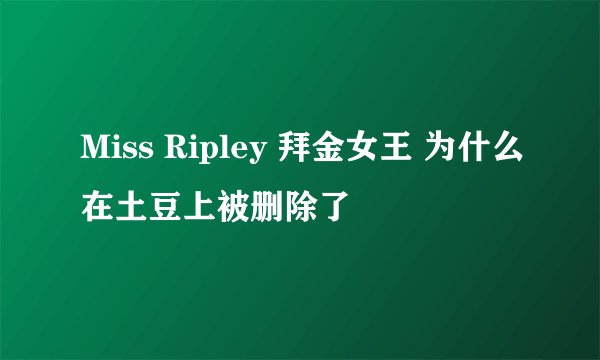 Miss Ripley 拜金女王 为什么在土豆上被删除了
