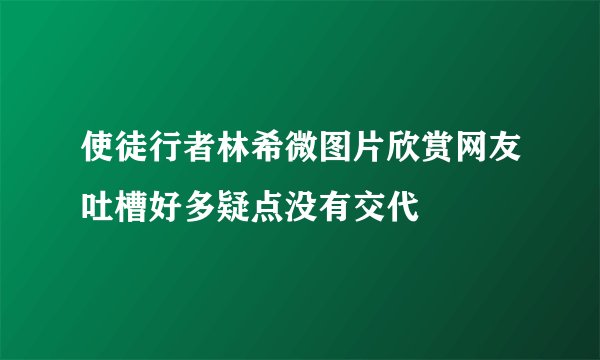 使徒行者林希微图片欣赏网友吐槽好多疑点没有交代
