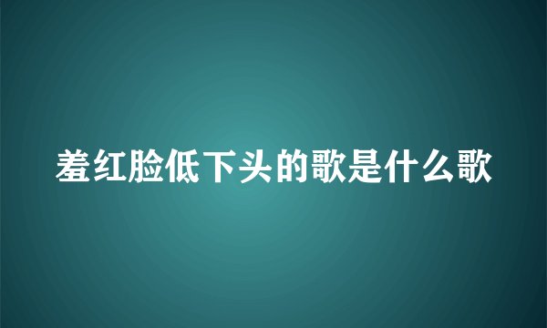 羞红脸低下头的歌是什么歌
