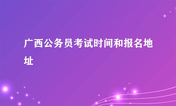 广西公务员考试时间和报名地址