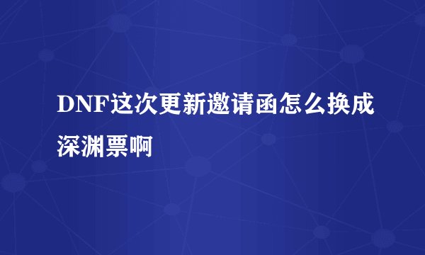 DNF这次更新邀请函怎么换成深渊票啊