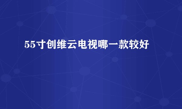 55寸创维云电视哪一款较好