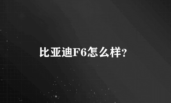 比亚迪F6怎么样？