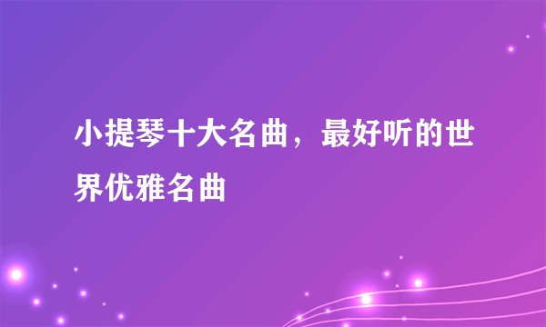 小提琴十大名曲，最好听的世界优雅名曲