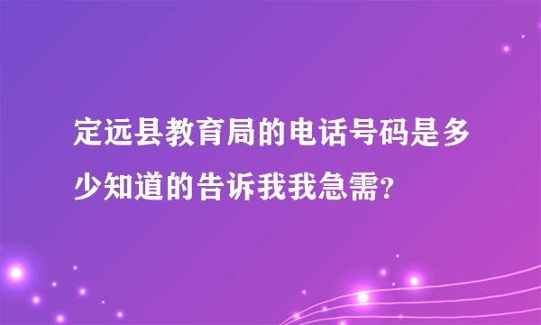 定远县教育局的电话号码是多少知道的告诉我我急需？