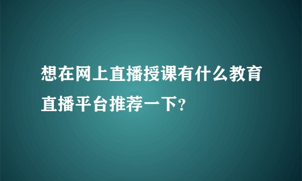 想在网上直播授课有什么教育直播平台推荐一下？