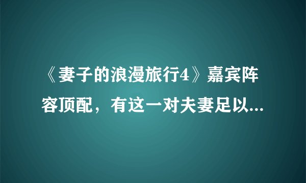 《妻子的浪漫旅行4》嘉宾阵容顶配，有这一对夫妻足以撑起收视率