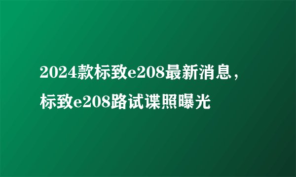 2024款标致e208最新消息，标致e208路试谍照曝光