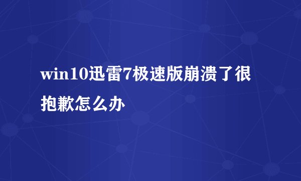 win10迅雷7极速版崩溃了很抱歉怎么办