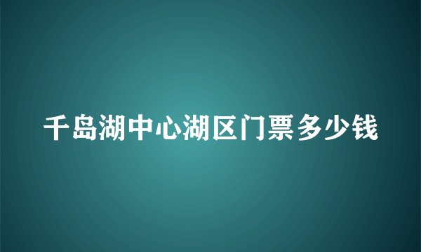 千岛湖中心湖区门票多少钱